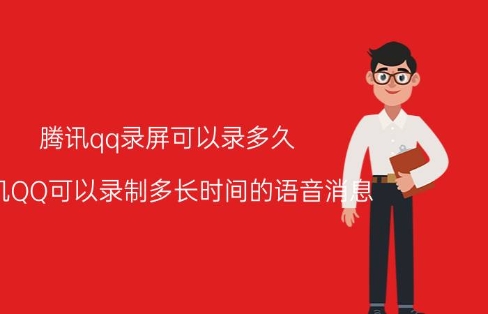 腾讯qq录屏可以录多久 手机QQ可以录制多长时间的语音消息？